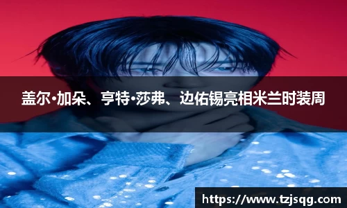 盖尔·加朵、亨特·莎弗、边佑锡亮相米兰时装周